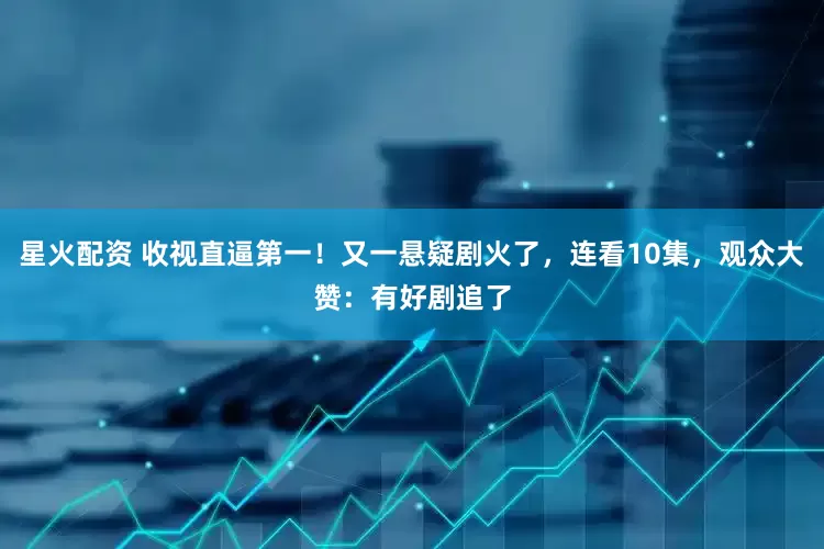星火配资 收视直逼第一！又一悬疑剧火了，连看10集，观众大赞：有好剧追了