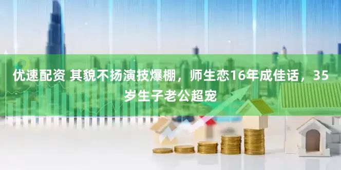 优速配资 其貌不扬演技爆棚，师生恋16年成佳话，35岁生子老公超宠