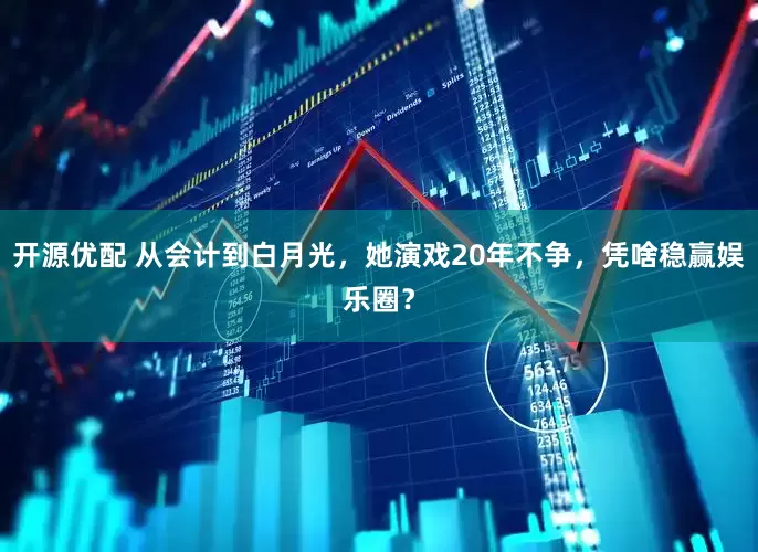开源优配 从会计到白月光，她演戏20年不争，凭啥稳赢娱乐圈？