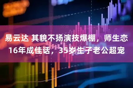 易云达 其貌不扬演技爆棚，师生恋16年成佳话，35岁生子老公超宠