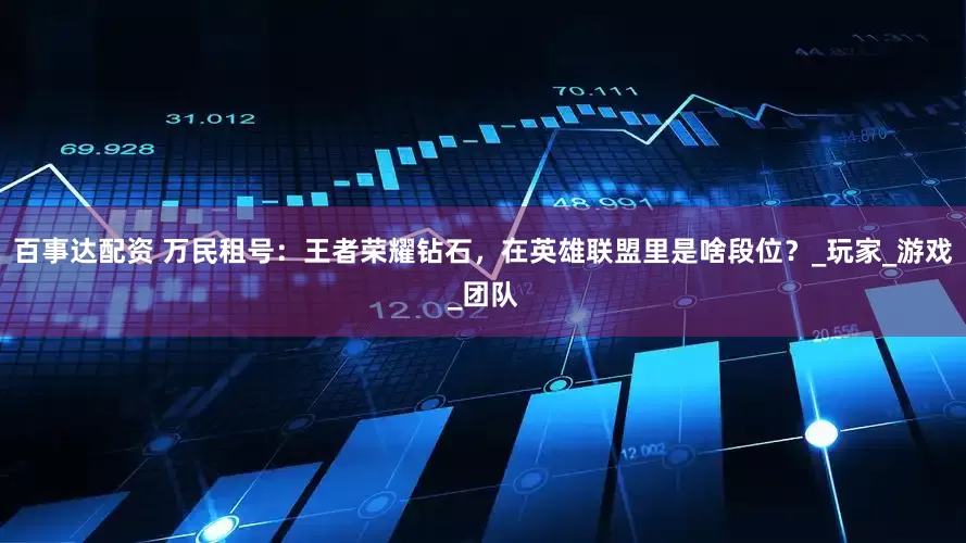 百事达配资 万民租号：王者荣耀钻石，在英雄联盟里是啥段位？_玩家_游戏_团队