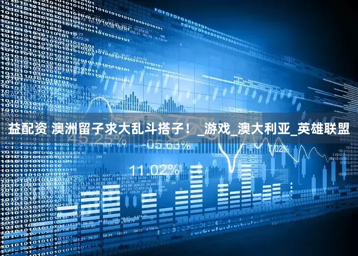 益配资 澳洲留子求大乱斗搭子！_游戏_澳大利亚_英雄联盟
