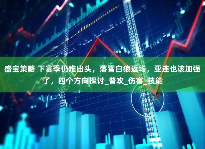 盛宝策略 下赛季仍难出头，落雪白狼返场，亚连也该加强了，四个方向探讨_普攻_伤害_技能