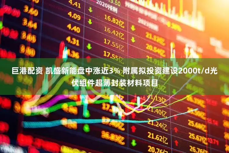 巨港配资 凯盛新能盘中涨近3% 附属拟投资建设2000t/d光伏组件超薄封装材料项目