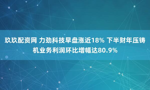 玖玖配资网 力劲科技早盘涨近18% 下半财年压铸机业务利润环比增幅达80.9%