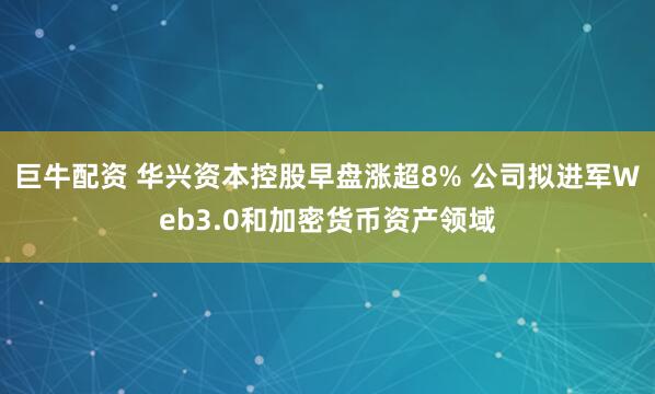 巨牛配资 华兴资本控股早盘涨超8% 公司拟进军Web3.0和加密货币资产领域