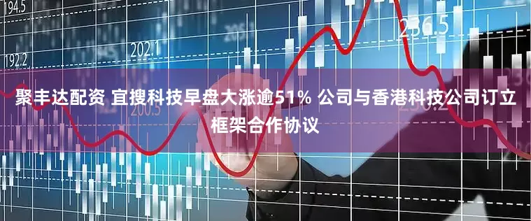 聚丰达配资 宜搜科技早盘大涨逾51% 公司与香港科技公司订立框架合作协议