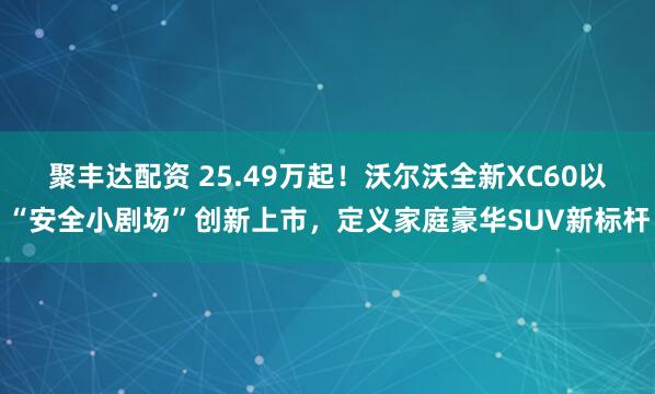 聚丰达配资 25.49万起！沃尔沃全新XC60以“安全小剧场”创新上市，定义家庭豪华SUV新标杆