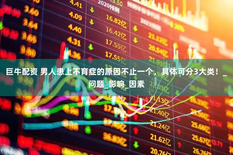 巨牛配资 男人患上不育症的原因不止一个，具体可分3大类！_问题_影响_因素