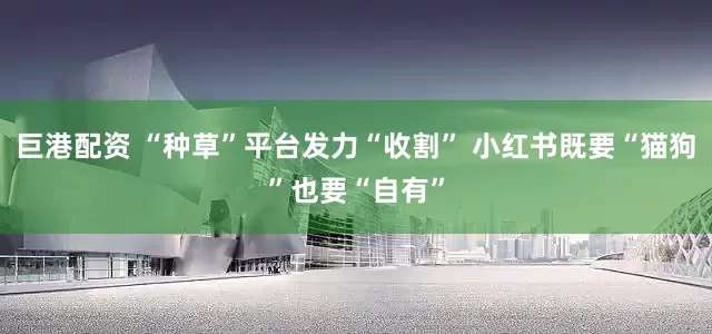 巨港配资 “种草”平台发力“收割” 小红书既要“猫狗”也要“自有”