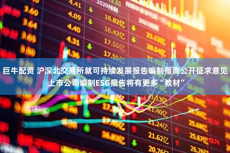 巨牛配资 沪深北交易所就可持续发展报告编制指南公开征求意见 上市公司编制ESG报告将有更多“教材”