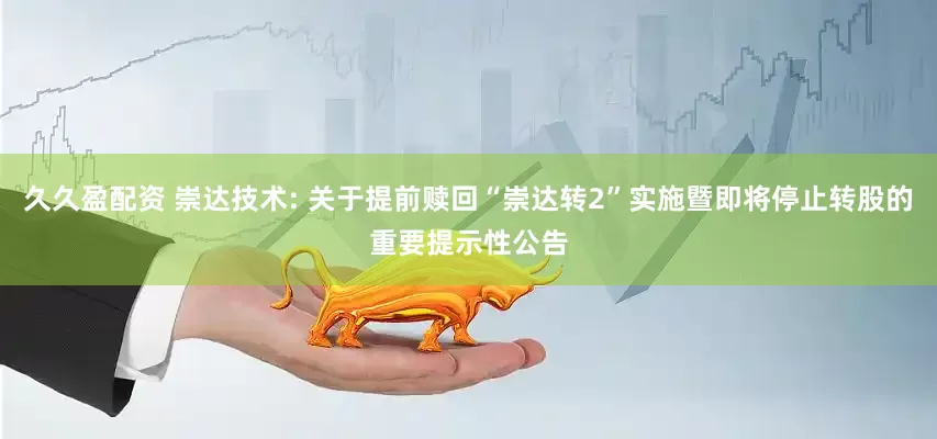久久盈配资 崇达技术: 关于提前赎回“崇达转2”实施暨即将停止转股的重要提示性公告