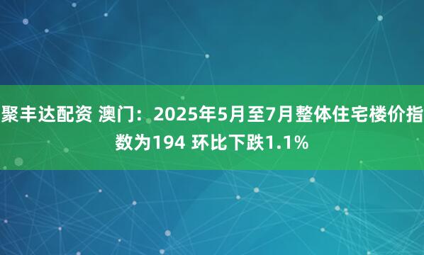 聚丰达配资 澳门：2025年5月至7月整体住宅楼价指数为194 环比下跌1.1%