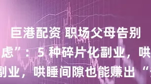 巨港配资 职场父母告别 “时间焦虑”：5 种碎片化副业，哄睡间隙也能赚出 “安全感”