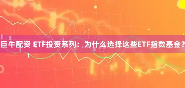 巨牛配资 ETF投资系列：为什么选择这些ETF指数基金？