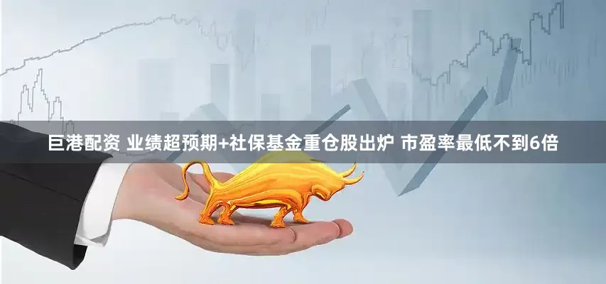 巨港配资 业绩超预期+社保基金重仓股出炉 市盈率最低不到6倍
