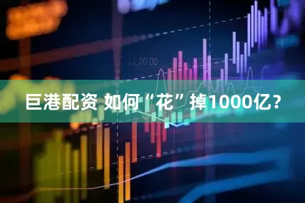 巨港配资 如何“花”掉1000亿？