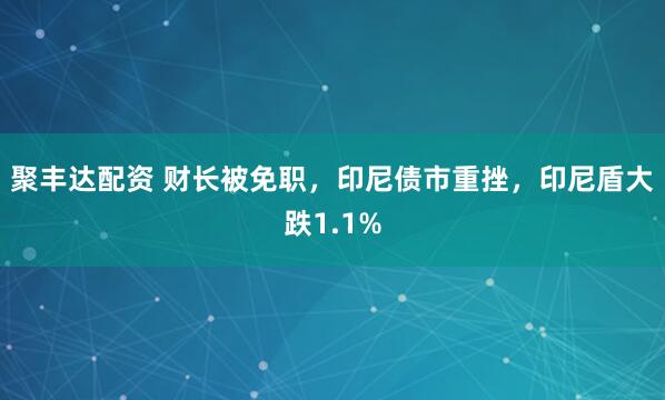 聚丰达配资 财长被免职，印尼债市重挫，印尼盾大跌1.1%