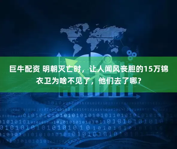 巨牛配资 明朝灭亡时，让人闻风丧胆的15万锦衣卫为啥不见了，他们去了哪？