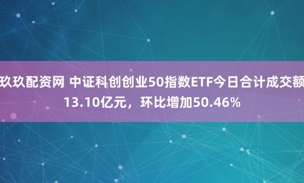 玖玖配资网 中证科创创业50指数ETF今日合计成交额13.10亿元，环比增加50.46%