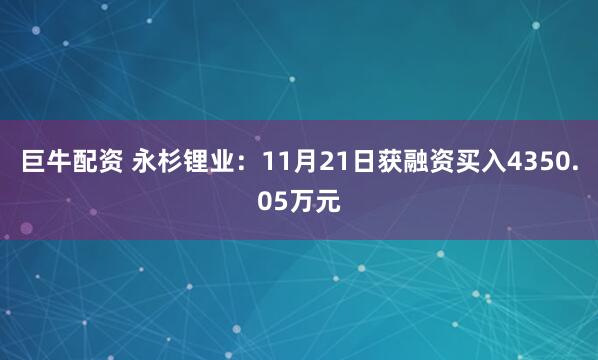 巨牛配资 永杉锂业：11月21日获融资买入4350.05万元
