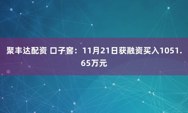 聚丰达配资 口子窖：11月21日获融资买入1051.65万元