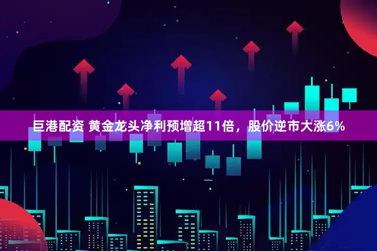 巨港配资 黄金龙头净利预增超11倍，股价逆市大涨6%