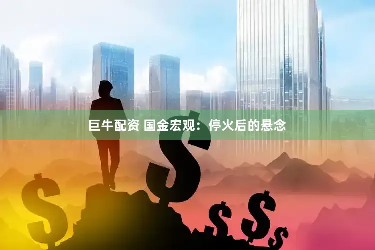 巨牛配资 国金宏观：停火后的悬念
