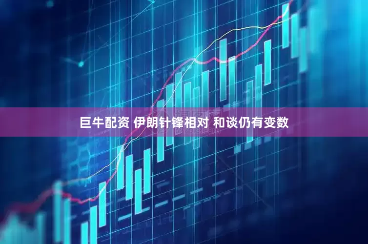 巨牛配资 伊朗针锋相对 和谈仍有变数