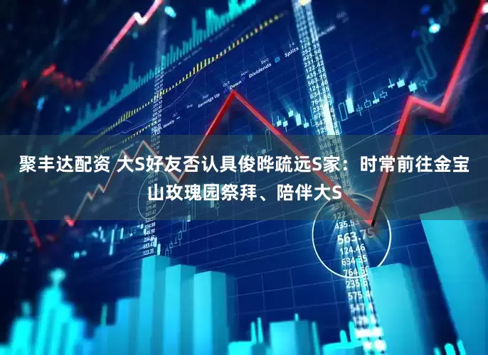 聚丰达配资 大S好友否认具俊晔疏远S家：时常前往金宝山玫瑰园祭拜、陪伴大S